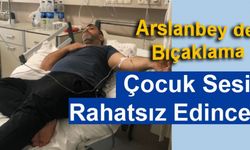 Arslanbey de Bıçaklama Çocuk Sesi Rahatsız Edince....