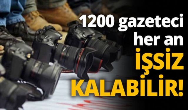 1200 gazeteci her an işsiz kalabilir!