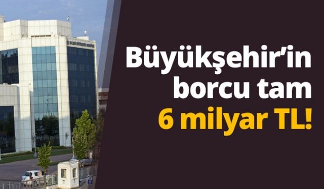 Büyükşehir Belediyesi nin borcu tam 6 milyar!