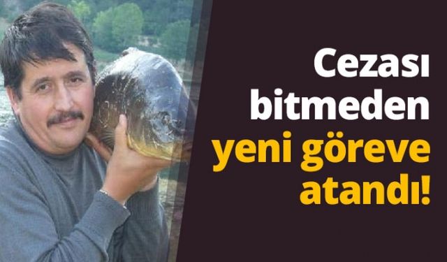 Cezası bitmeden yeni göreve atandı