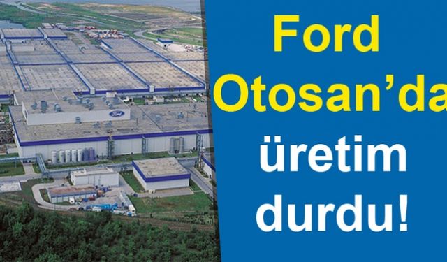 Ford Otosan’da üretim durdu!