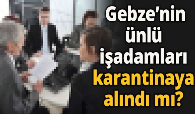 Gebze’nin ünlü işadamları karantinaya alındı mı?
