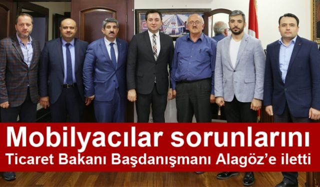 Mobilyacılar sorunlarını  Ticaret Bakanı Başdanışmanı Alagöz’e iletti