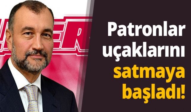 Patronlar uçaklarını satmaya başladı!