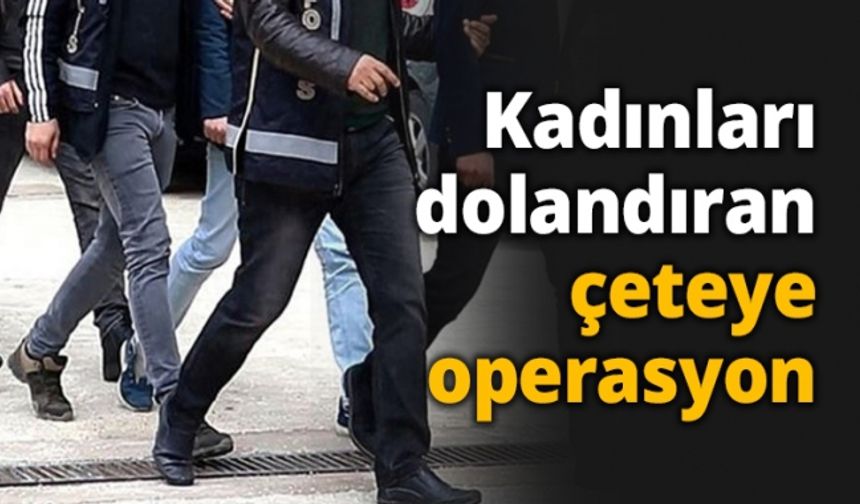 Kadınları dolandıran çeteye operasyon
