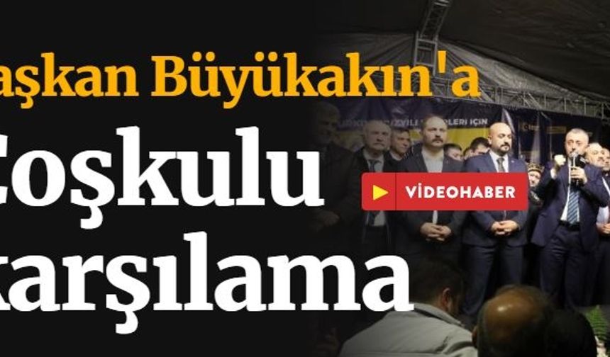 Başkan Büyükakına coşkulu karşılama